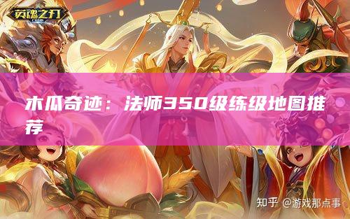 木瓜奇迹：法师350级练级地图推荐