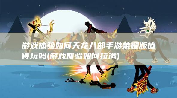 游戏体验如何 天龙八部手游荣耀版值得玩吗 (游戏体验如何拉满)