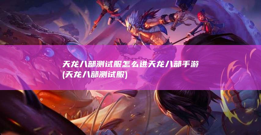 天龙八部测试服怎么进 天龙八部手游 (天龙八部测试服)