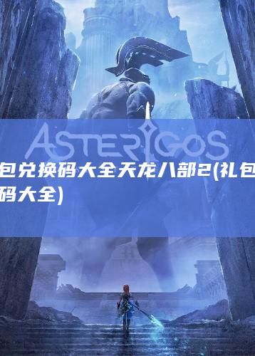 礼包兑换码大全 天龙八部2 (礼包兑换码大全)