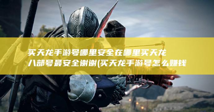 买天龙手游号哪里安全在哪里买天龙八部号最安全谢谢 (买天龙手游号怎么赚钱)