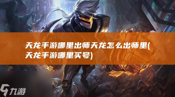 天龙手游哪里出师天龙怎么出师里 (天龙手游哪里买号)