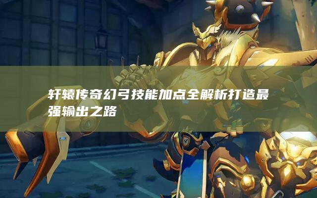 轩辕传奇幻弓技能加点全解析打造最强输出之路