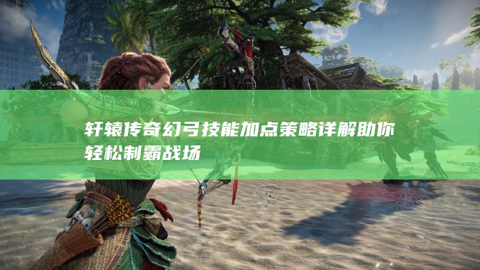 轩辕传奇幻弓技能加点策略详解助你轻松制霸战场
