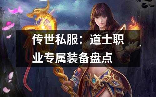 传世私服:道士职业专属装备盘点 传世私服:道士职业专属装备盘点