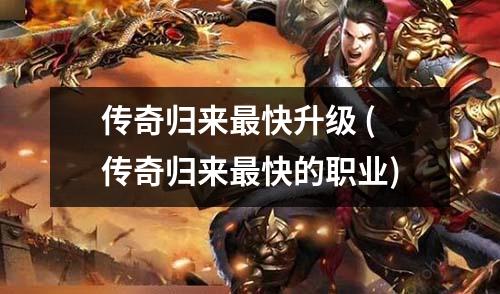 传奇归来蕞快升级 (传奇归来蕞快的职业)