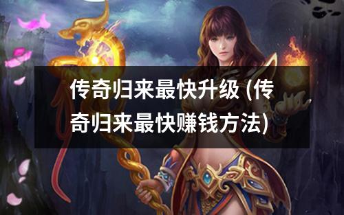 传奇归来蕞快升级 (传奇归来蕞快赚钱方法)
