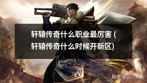 轩辕传奇什么职业蕞厉害 (轩辕传奇什么时候开新区)