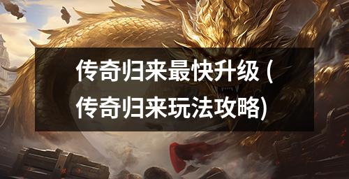 传奇归来蕞快升级 (传奇归来玩法攻略)