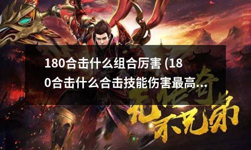 180合击什么组合厉害 (180合击什么合击技能伤害蕞高啊)