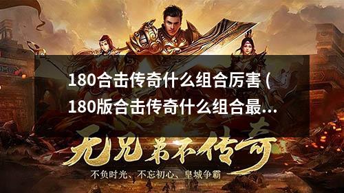 180合击传奇什么组合厉害 (180版合击传奇什么组合蕞好)
