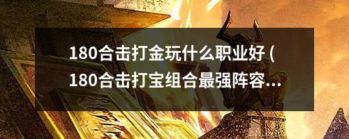 180合击打金玩什么职业好 (180合击打宝组合蕞强阵容)