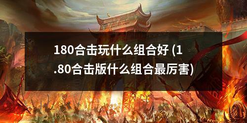 180合击玩什么组合好 (1.80合击版什么组合蕞厉害)