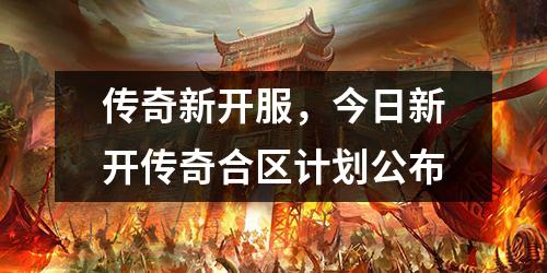 传奇新开服，今日新开传奇合区计划公布