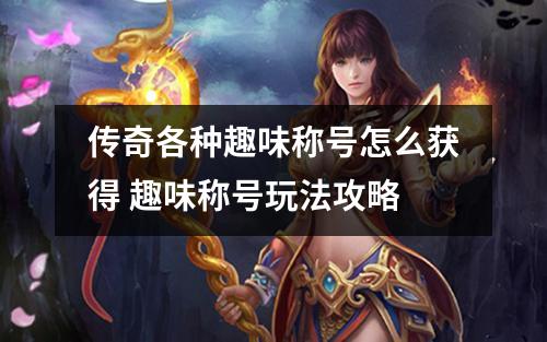 传奇各种趣味称号怎么获得 趣味称号玩法攻略