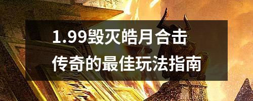 1.99毁灭皓月合击传奇的最佳玩法指南
