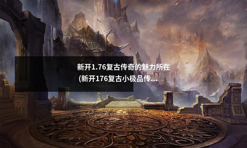 新开1.76复古传奇的魅力所在 (新开176复古小极品传奇手游)
