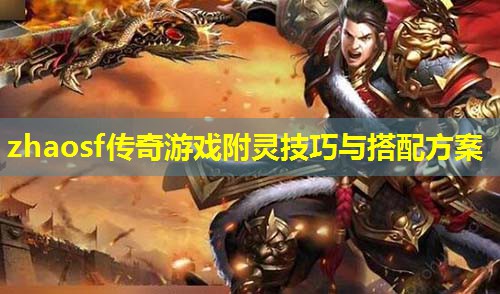 zhaosf传奇游戏附灵技巧与搭配方案
